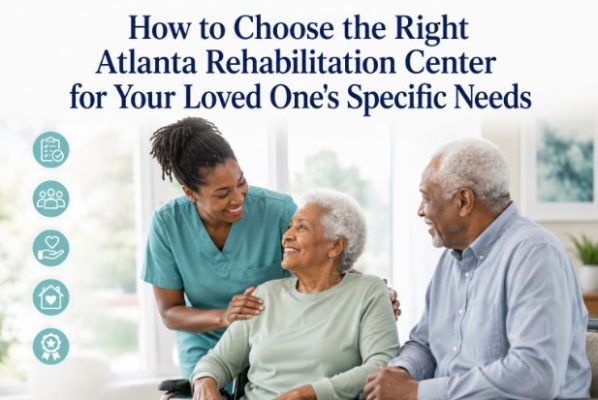 How to Choose the Right Atlanta Rehabilitation Center for Your Loved One’s Specific Needs